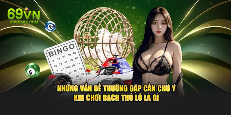 Những vấn đề thường gặp cần chú ý khi chơi bạch thủ lô là gì